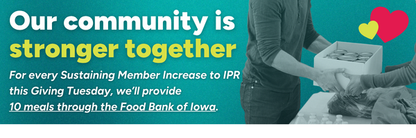 an image with the text that says: For every Sustaining Member Increase to IPR this Giving Tuesday, we’ll provide  10 meals through the Food Bank of Iowa.