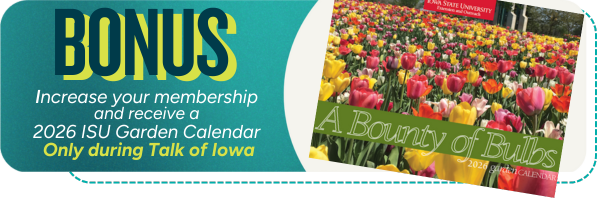This image contains a picture of the 2026 ISU Garden Calendar, and a message the reads "Bonus. Increase your membership to receive a 2026 ISU Garden Calendar only during Talk of Iowa"